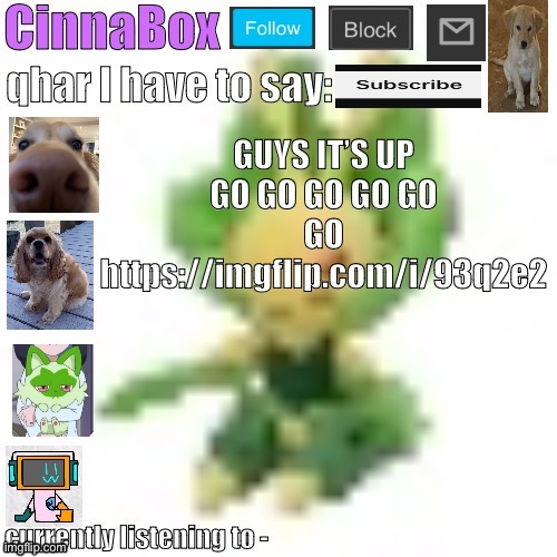 FACE REVREAL!!!!! | GUYS IT’S UP GO GO GO GO GO GO https://imgflip.com/i/93q2e2 | image tagged in cinnabox s 144p leavanny temp | made w/ Imgflip meme maker