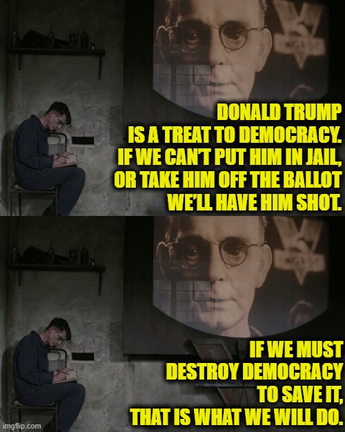 All this doublethink is making my head hurt | DONALD TRUMP
IS A TREAT TO DEMOCRACY.
IF WE CAN’T PUT HIM IN JAIL,
OR TAKE HIM OFF THE BALLOT
WE’LL HAVE HIM SHOT. IF WE MUST
DESTROY DEMOCRACY
TO SAVE IT,
THAT IS WHAT WE WILL DO. | image tagged in orwellian | made w/ Imgflip meme maker