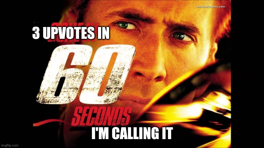 Gone in 60 seconds | 3 UPVOTES IN I'M CALLING IT | image tagged in gone in 60 seconds | made w/ Imgflip meme maker