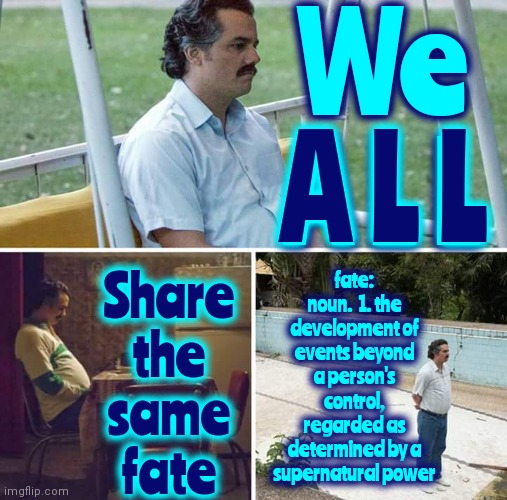 Fate | We
A L L; A L L; fate: noun.  1. the development of events beyond a person's control, regarded as determined by a supernatural power; Share
the
same
fate | image tagged in memes,sad pablo escobar,we're all in this together,we're all going to be okay,it's okay,life lessons | made w/ Imgflip meme maker