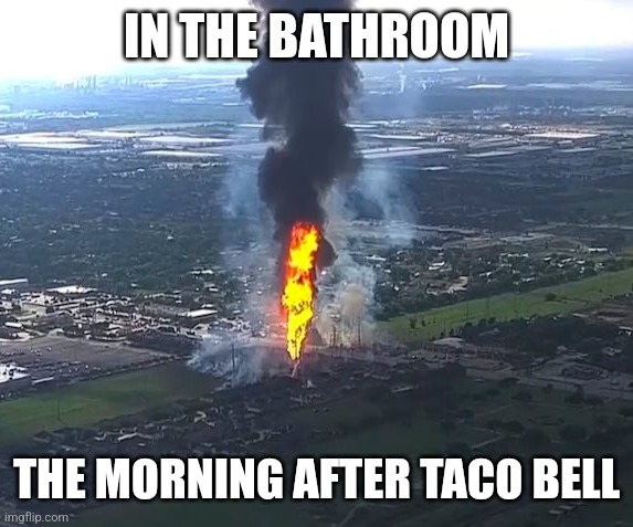 Taco bell explosion | IN THE BATHROOM; THE MORNING AFTER TACO BELL | image tagged in taco bell,pipeline,explosion,bathroom,poop,houston | made w/ Imgflip meme maker