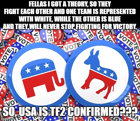 if this is real chat ima be happy to be american | FELLAS I GOT A THEORY, SO THEY FIGHT EACH OTHER AND ONE TEAM IS REPRESENTED WITH WHITE, WHILE THE OTHER IS BLUE
AND THEY WILL NEVER STOP FIGHTING FOR VICTORY. SO, USA IS TF2 CONFIRMED??? | image tagged in epkick | made w/ Imgflip meme maker