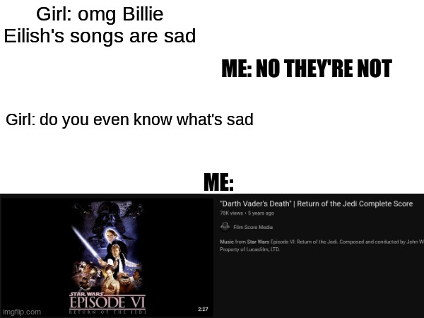 we all know what a tearjerker this this score gets | Girl: omg Billie Eilish's songs are sad; ME: NO THEY'RE NOT; Girl: do you even know what's sad; ME: | image tagged in star wars,music | made w/ Imgflip meme maker