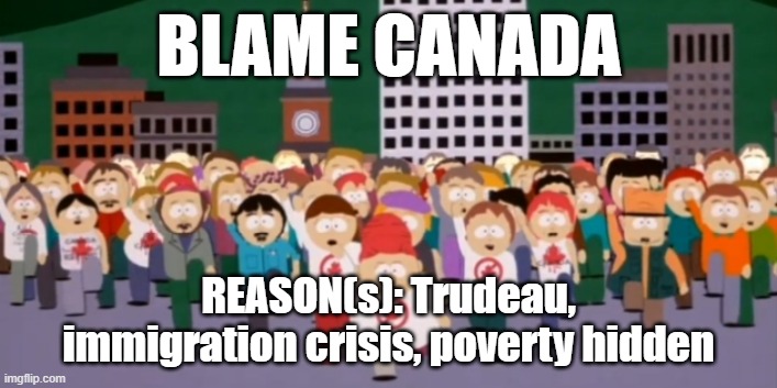 BLAME CANADA | BLAME CANADA; REASON(s): Trudeau, immigration crisis, poverty hidden | image tagged in south park blame canada,blame canada | made w/ Imgflip meme maker