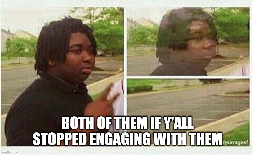 Black guy disappearing | BOTH OF THEM IF Y'ALL STOPPED ENGAGING WITH THEM | image tagged in black guy disappearing | made w/ Imgflip meme maker