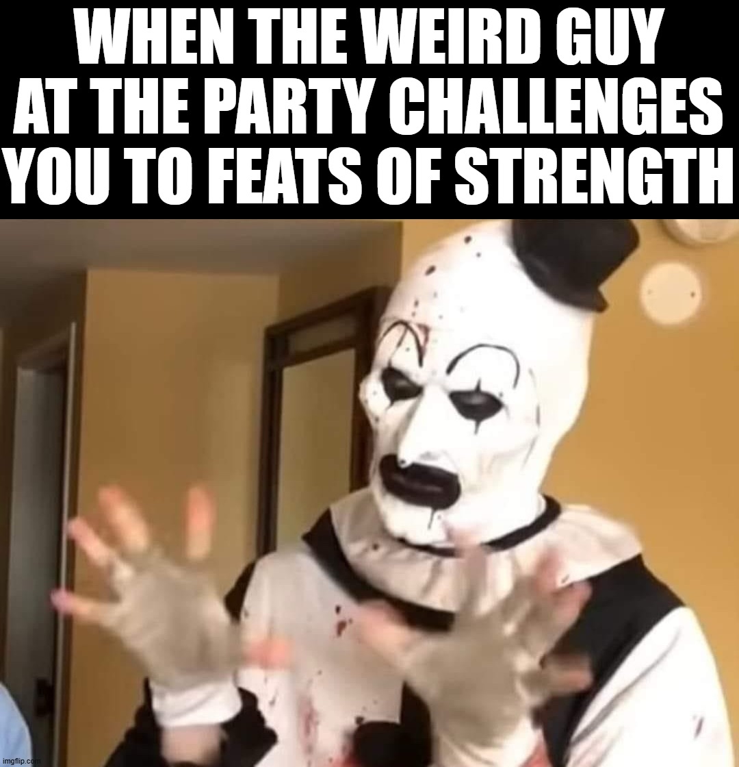 Let's go | WHEN THE WEIRD GUY AT THE PARTY CHALLENGES YOU TO FEATS OF STRENGTH | image tagged in terrifier,party | made w/ Imgflip meme maker