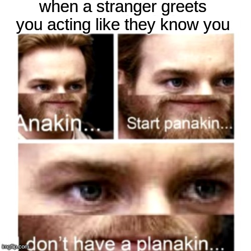 we've all been there | when a stranger greets you acting like they know you | image tagged in relatable,star wars,anakin start panakin | made w/ Imgflip meme maker