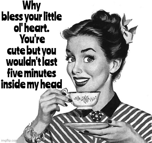 You'd Be The One That Flew Over the Cuckoo's Nest!  I've Been In Here Forever & I'm STILL Not Sure What's Going On | Why bless your little ol' heart.  You're cute but you wouldn't last five minutes inside my head | image tagged in retro woman teacup,lol,they're coming to take me away,funny farm,memes,you crazy son of a bitch you did it | made w/ Imgflip meme maker