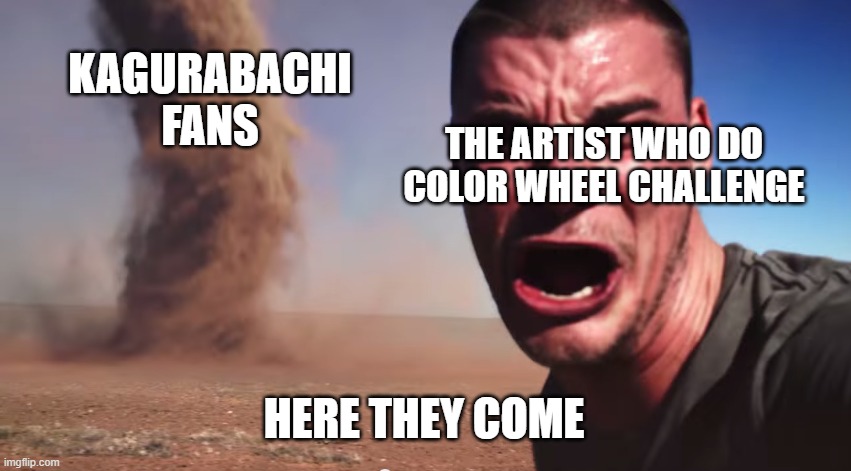 Kagurabachi Fans Raiding Color Wheel Challenge be like | KAGURABACHI FANS; THE ARTIST WHO DO COLOR WHEEL CHALLENGE; HERE THEY COME | image tagged in here it comes | made w/ Imgflip meme maker