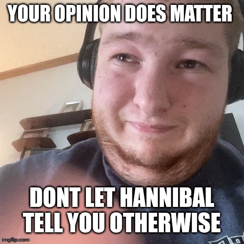 Just realized he keeps saying "your opinion doesnt matter" to everyone | YOUR OPINION DOES MATTER; DONT LET HANNIBAL TELL YOU OTHERWISE | image tagged in braxtoncummings face reveal | made w/ Imgflip meme maker