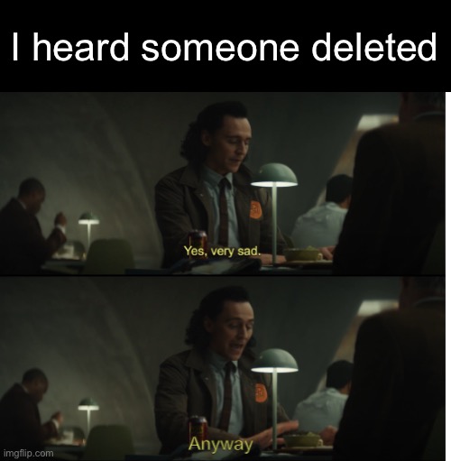 Yes, very sad. Anyway | I heard someone deleted | image tagged in yes very sad anyway | made w/ Imgflip meme maker