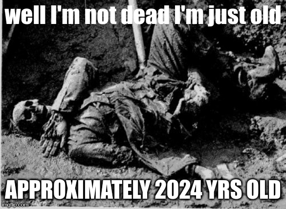 well rotting corpse | well I'm not dead I'm just old APPROXIMATELY 2024 YRS OLD | image tagged in well rotting corpse | made w/ Imgflip meme maker