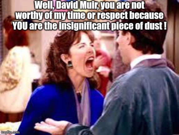 Well, David Muir, you are not worthy of my time or respect because YOU are the insignificant piece of dust ! | made w/ Imgflip meme maker