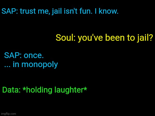 Saw this in an incorrect quote video | SAP: trust me, jail isn't fun. I know. Soul: you've been to jail? SAP: once.
... in monopoly; Data: *holding laughter* | made w/ Imgflip meme maker