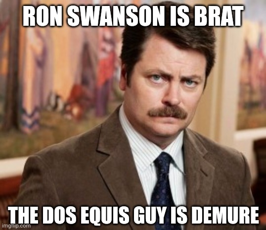 The Most Interesting Man in the World | RON SWANSON IS BRAT; THE DOS EQUIS GUY IS DEMURE | image tagged in memes,ron swanson,parks and rec,dos equis,the most interesting man in the world | made w/ Imgflip meme maker