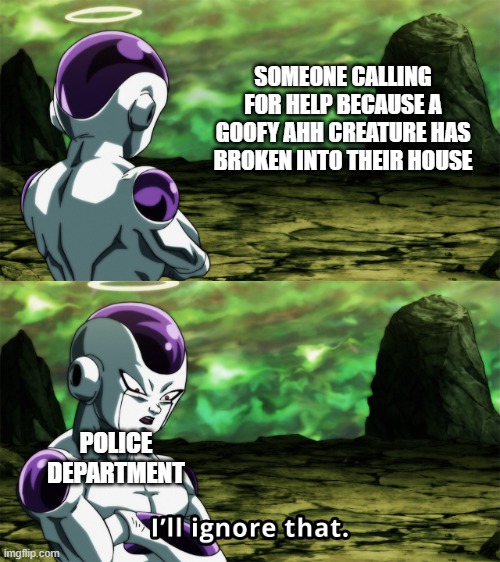 Every analog horror series be like | SOMEONE CALLING FOR HELP BECAUSE A GOOFY AHH CREATURE HAS BROKEN INTO THEIR HOUSE; POLICE DEPARTMENT | image tagged in frieza i ll ignore that,memes,analog horror,mandela catalogue | made w/ Imgflip meme maker