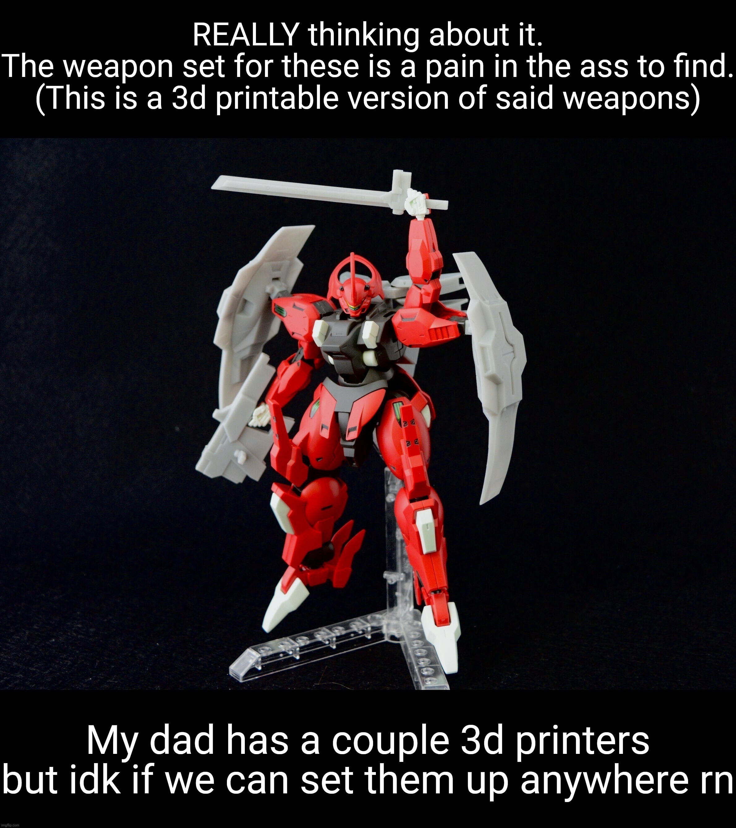 I know premium bandai is always a pain but you know it's hard when you start considering shit like this | REALLY thinking about it.
The weapon set for these is a pain in the ass to find.
(This is a 3d printable version of said weapons); My dad has a couple 3d printers but idk if we can set them up anywhere rn | made w/ Imgflip meme maker