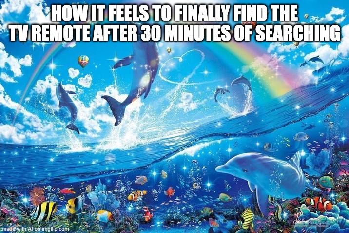 Happy dolphin rainbow | HOW IT FEELS TO FINALLY FIND THE TV REMOTE AFTER 30 MINUTES OF SEARCHING | image tagged in happy dolphin rainbow | made w/ Imgflip meme maker