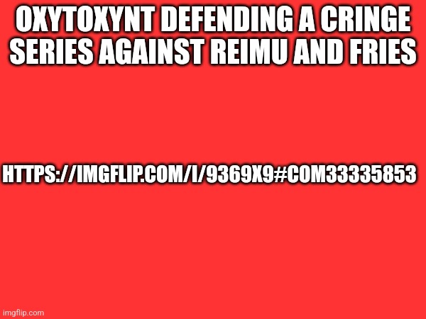 https://imgflip.com/i/9369x9#com33335853 | OXYTOXYNT DEFENDING A CRINGE SERIES AGAINST REIMU AND FRIES; HTTPS://IMGFLIP.COM/I/9369X9#COM33335853 | made w/ Imgflip meme maker