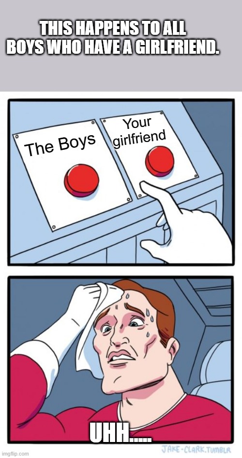 Boys only | THIS HAPPENS TO ALL BOYS WHO HAVE A GIRLFRIEND. Your girlfriend; The Boys; UHH..... | image tagged in memes,two buttons | made w/ Imgflip meme maker