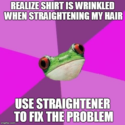 Foul Bachelorette Frog Meme | REALIZE SHIRT IS WRINKLED WHEN STRAIGHTENING MY HAIR USE STRAIGHTENER TO FIX THE PROBLEM | image tagged in memes,foul bachelorette frog,TrollXChromosomes | made w/ Imgflip meme maker