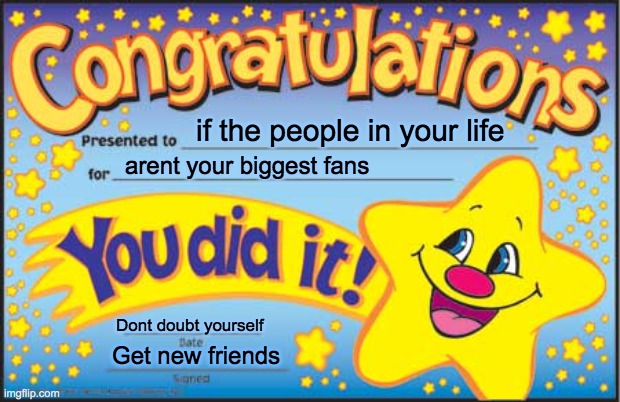 youre a star | if the people in your life; arent your biggest fans; Dont doubt yourself; Get new friends | image tagged in memes,happy star congratulations,encouragement,friends,self esteem | made w/ Imgflip meme maker