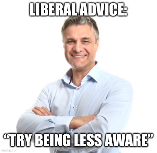 LIBERAL ADVICE:; “TRY BEING LESS AWARE” | made w/ Imgflip meme maker