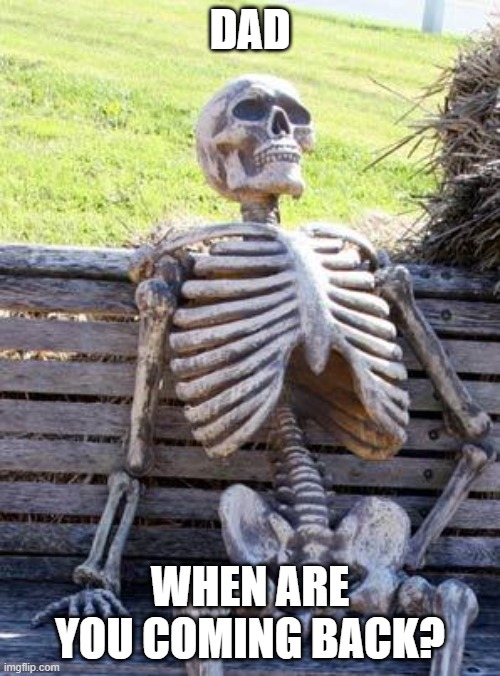 Waiting Skeleton Meme | DAD; WHEN ARE YOU COMING BACK? | image tagged in memes,waiting skeleton | made w/ Imgflip meme maker