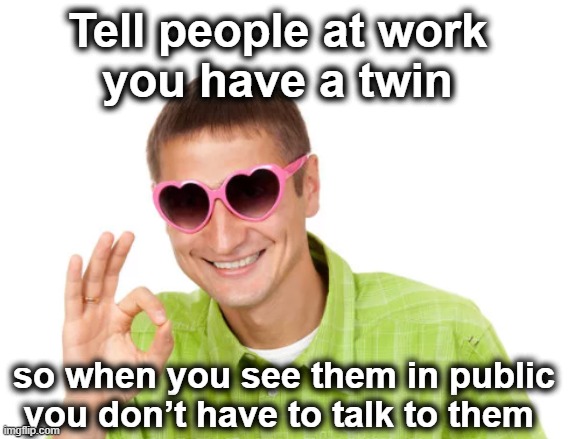 too cool | Tell people at work 
you have a twin; so when you see them in public you don’t have to talk to them | image tagged in life hack unlocked | made w/ Imgflip meme maker