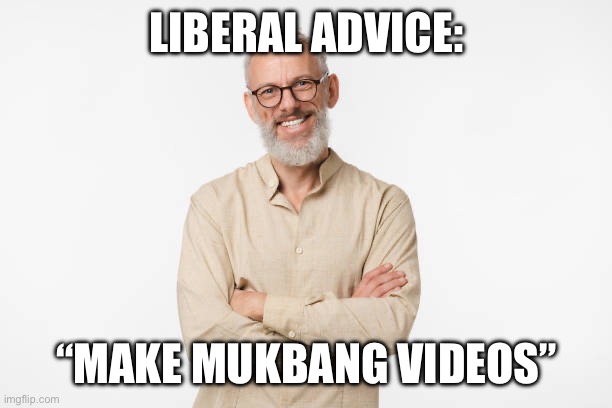 LIBERAL ADVICE:; “MAKE MUKBANG VIDEOS” | made w/ Imgflip meme maker