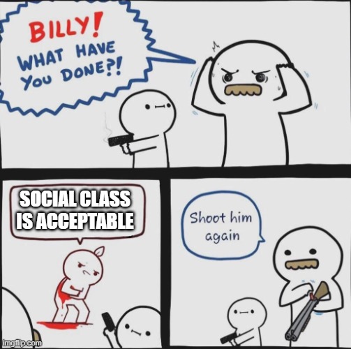 Shoot him again | SOCIAL CLASS IS ACCEPTABLE | image tagged in shoot him again | made w/ Imgflip meme maker