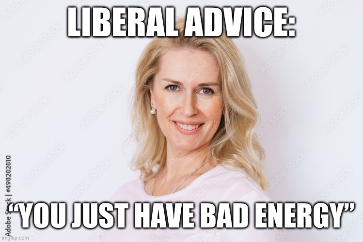 LIBERAL ADVICE:; “YOU JUST HAVE BAD ENERGY” | made w/ Imgflip meme maker