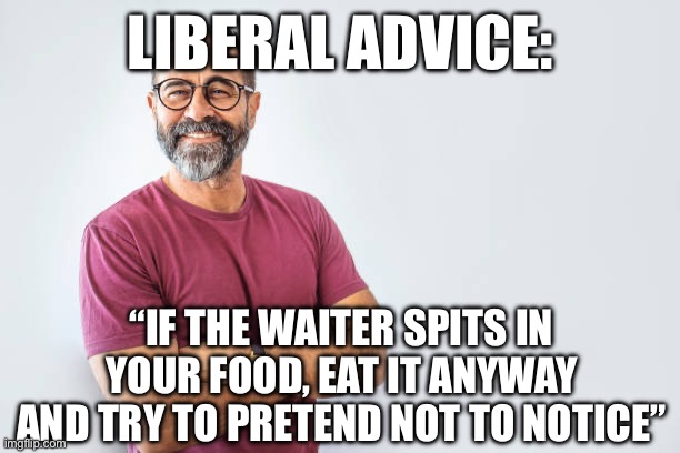 LIBERAL ADVICE:; “IF THE WAITER SPITS IN YOUR FOOD, EAT IT ANYWAY AND TRY TO PRETEND NOT TO NOTICE” | made w/ Imgflip meme maker