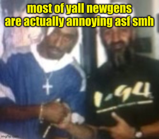 gang | most of yall newgens are actually annoying asf smh | image tagged in gang | made w/ Imgflip meme maker