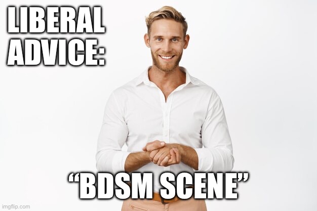 LIBERAL ADVICE:; “BDSM SCENE” | made w/ Imgflip meme maker