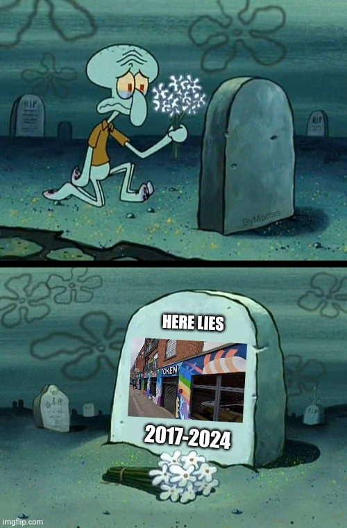 It's a shame that Token has closed down since summer 2024. I'm gonna miss that place! | HERE LIES; 2017-2024 | image tagged in here lies squidward's hope's dreams | made w/ Imgflip meme maker