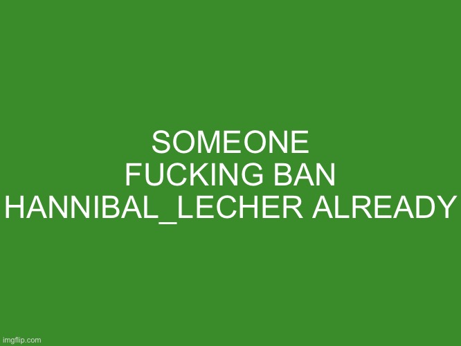 Gelatin's text temp | SOMEONE FUCKING BAN HANNIBAL_LECHER ALREADY | image tagged in gelatin's text temp | made w/ Imgflip meme maker