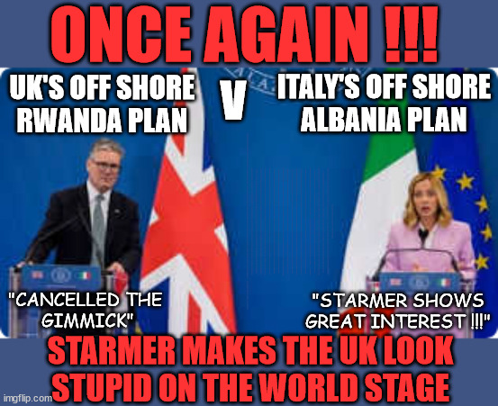 Starmer - Making the UK look stupid on the world stage - #TwoTierKeir #StarmerOut | ONCE AGAIN !!! V; ITALY'S OFF SHORE
ALBANIA PLAN; UK'S OFF SHORE
RWANDA PLAN; PLEASE HELP; STARMER TO CUT; Pensioners to FREEZE under Starmer? Rayner - Starmer - Reeves; So, THAT'S why it had to go? Coward; #TwoTierKeir; SCRAP 'RIGHT TO BUY'? Glad I Sold Mine; HYPOCRITE RAYNER TO SCRAP 'RIGHT TO BUY'? PULLING UP LADDER FROM WORKING PEOPLE !!! TO HOUSE ILLEGAL MIGRANTS ??? Sold mine just before the election; About; As useful in No.10; Starmer lives in his own 'Dreamworld' Bubble; Smash gangs; Ban Smoking; NEVER, EVER; How does Starmer Negate UK Law? LAWLESS BRITAIN !!! 'ILLEGAL' = 'IRREGULAR'; UNDER STARMER'S; 'illegal' v 'irregular'; THIS IS MY COUNTRY ! I was born & bred here; No one has the right to Force entry and spend time in my home; So much for Brexit . . . STARMER 'GREEN LIGHTS' 20 MPH ZONES; Is it time to; Wave Goodbye; What happens to the BODIES? THE VALUE OF LIFE? 'IRREGULAR IMMIGRANTS'; Claim back Trafficking Expenses? Taxpayers expense? UK BURNS; UNDER; Welcome to the UK under Starmer . . . They could have chosen Farage or Sunak; IF FAST-TRACKING RIOTERS WORKS AS A DETERRENT . . . #TwoTierKeir; ELECTION PLEDGE STARMER LIED TO US !!! Sir Keir Rodney Starmer; #TripleLock; SMEG HEAD CONCEDES; Titchy Starmer; 'PUTTING COUNTRY FIRST'; Party second; On top of the £480m already given to France to 'stop the boats'; DEAR UK VOTERS AS YOU FAILED TO SUPPORT THE TORIES; NEW HOME FOR OUR MIGRANT FRIENDS; COMING TO YOUR AREA SOON; Labour pledge 'Urban centres' to help house 'Our Fair Share' of our new Migrant friends; New Home for our New Immigrant Friends !!! The only way to keep the illegal immigrants in the UK; CITIZENSHIP FOR ALL; ; Amnesty For all Illegals; Sir Keir Starmer MP; Muslim Votes Matter; Blood on Starmers hands? Burnham; Taxi for Rayner ? #RR4PM;100's more Tax collectors; Higher Taxes Under Labour; We're Coming for You; Labour pledges to clamp down on Tax Dodgers; Higher Taxes under Labour; Rachel Reeves Angela Rayner Bovvered? Higher Taxes under Labour; Risks of voting Labour; * EU Re entry? * Mass Immigration? * Build on Greenbelt? * Rayner as our PM? * Ulez 20 mph fines? * Higher taxes? * UK Flag change? * Muslim takeover? * End of Christianity? * Economic collapse? TRIPLE LOCK' Anneliese Dodds Rwanda plan Quid Pro Quo UK/EU Illegal Migrant Exchange deal; UK not taking its fair share, EU Exchange Deal = People Trafficking !!! Starmer to Betray Britain, #Burden Sharing #Quid Pro Quo #100,000; #Immigration #Starmerout #Labour #wearecorbyn #KeirStarmer #DianeAbbott #McDonnell #cultofcorbyn #labourisdead #labourracism #socialistsunday #nevervotelabour #socialistanyday #Antisemitism #Savile #SavileGate #Paedo #Worboys #GroomingGangs #Paedophile #IllegalImmigration #Immigrants #Invasion #Starmeriswrong #SirSoftie #SirSofty #Blair #Steroids AKA Keith ABBOTT BACK; Amnesty for 90,000 illegal immigrants; WHY WOULDN'T THE RWANDA PLAN WORK ? #TwoTierKeir; But they; VOTED STARMER ! #TwoTierKeir; #TwoTierKeir; UNDER STARMER? 11/8/24 two more DEAD; Yvette Cooper; Rwanda deterrent cancelled due to cost? 11/8/24 Two more DEAD; Blood on the hands of Yvette Cooper & Starmer; Are the DEAD the only ones who get returned? To the last of the UK's Gold reserves? #2ndGearKeir; as Starmer signals 'Surrender' to the EU? SAME APPLIES TO MY COUNTRY ! No one has the right to come into my home uninvited; SAME APPLIES TO MY COUNTRY ! No one has a right to enter 'MY COUNTRY' uninvited ! In Starmer's Lawless Britain? If we pick them up they become 'irregular', not 'Illegal' !!! lol; VOTE LABOUR AGAIN !!! 4 day week; Tory Black Hole; 6pm Fri; #TwoTierKeir; #StarmerOut; As he was at the CPS; His Dad was a toolmaker lol; WHAT HAS THE LABOUR PARTY AND THIS COUNTRY COME TO? Two Homes Rayner; Pulling up ladder from working people !!! What has the Labour Party come to? Starmer to scrap Thatchers 'Right to Buy' Scheme? Out looking for more OAP's to target? WINTER FUEL PAYMENTS? Or Post your donations to . . . Lady Victoria Starmer 10 Downing St London SW1A 2AA; "CANCELLED THE 
GIMMICK"; "STARMER SHOWS
GREAT INTEREST !!!"; STARMER MAKES THE UK LOOK
STUPID ON THE WORLD STAGE | image tagged in illegal immigration,stop boats rwanda,palestine hamas muslim vote,labourisdead,italy albania plan,twotierkeir starmerout | made w/ Imgflip meme maker