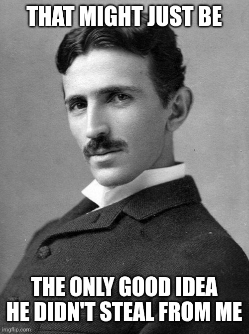 Nikola Tesla | THAT MIGHT JUST BE THE ONLY GOOD IDEA HE DIDN'T STEAL FROM ME | image tagged in nikola tesla | made w/ Imgflip meme maker