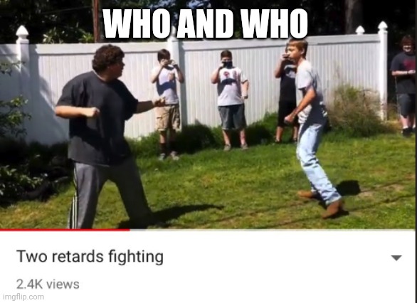 Two retards fighting | WHO AND WHO | image tagged in two retards fighting | made w/ Imgflip meme maker