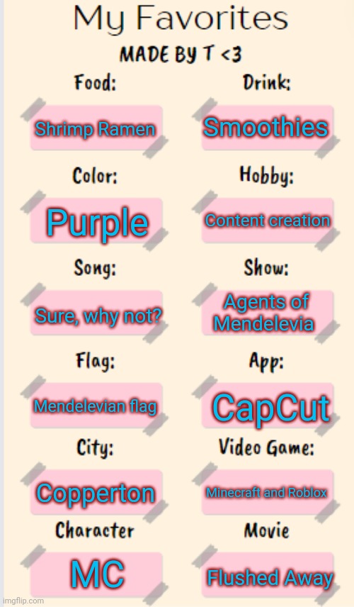 That's my fav stuff btw | Smoothies; Shrimp Ramen; Content creation; Purple; Sure, why not? Agents of Mendelevia; Mendelevian flag; CapCut; Copperton; Minecraft and Roblox; MC; Flushed Away | image tagged in my favorites made by t,agents of mendelevia | made w/ Imgflip meme maker