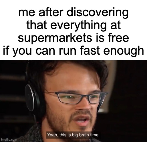 "sometimes my genius is....it's almost frightening" | me after discovering that everything at supermarkets is free if you can run fast enough | image tagged in yeah this is big brain time,memes,money,robbery | made w/ Imgflip meme maker