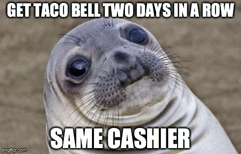 Awkward Moment Sealion | GET TACO BELL TWO DAYS IN A ROW SAME CASHIER | image tagged in memes,awkward moment sealion,AdviceAnimals | made w/ Imgflip meme maker