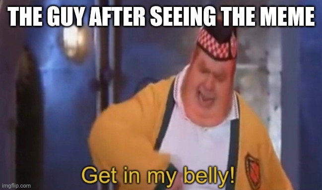 Get in my belly | THE GUY AFTER SEEING THE MEME | image tagged in get in my belly | made w/ Imgflip meme maker