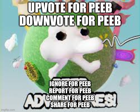 I love peeb | UPVOTE FOR PEEB
DOWNVOTE FOR PEEB; IGNORE FOR PEEB
REPORT FOR PEEB
COMMENT FOR PEEB
SHARE FOR PEEB | image tagged in peeb,peeb adventures | made w/ Imgflip meme maker