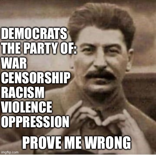 Democracy it ours | DEMOCRATS 
THE PARTY OF:
WAR
CENSORSHIP 
RACISM 
VIOLENCE 
OPPRESSION; PROVE ME WRONG | image tagged in joe,memes,gifs,funny | made w/ Imgflip meme maker