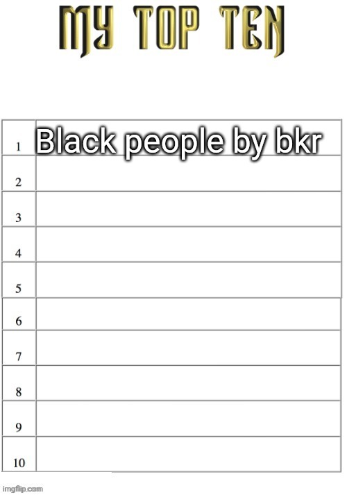 Top ten list better | Black people by bkr | image tagged in top ten list better | made w/ Imgflip meme maker