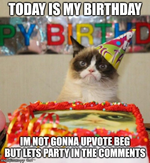 Today is the day | TODAY IS MY BIRTHDAY; IM NOT GONNA UPVOTE BEG BUT LETS PARTY IN THE COMMENTS | image tagged in memes,grumpy cat birthday,birthday | made w/ Imgflip meme maker