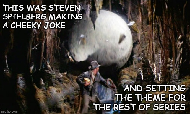 Subtle(?) foreshadowing. | THIS WAS STEVEN
SPIELBERG MAKING
A CHEEKY JOKE; AND SETTING THE THEME FOR THE REST OF SERIES | image tagged in indiana jones boulder | made w/ Imgflip meme maker