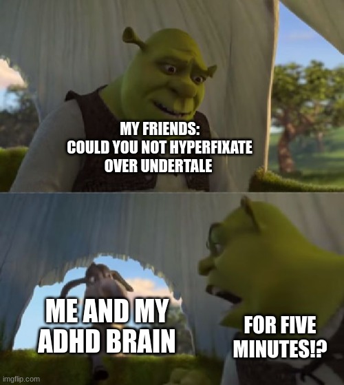 idk | MY FRIENDS:
COULD YOU NOT HYPERFIXATE OVER UNDERTALE; ME AND MY ADHD BRAIN; FOR FIVE MINUTES!? | image tagged in could you not ___ for 5 minutes,undertale,adhd | made w/ Imgflip meme maker